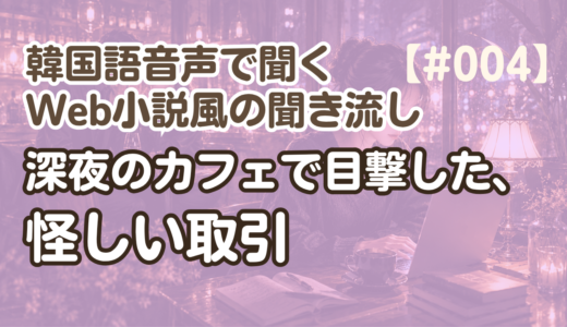 【Web小説風の聞き流し4】韓国語リスニング『深夜のカフェで目撃した、怪しい取引』